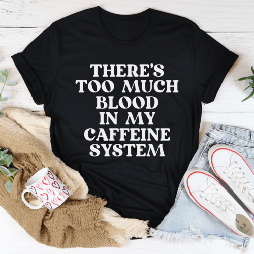 There's Too Much Blood In My Caffeine System Tee